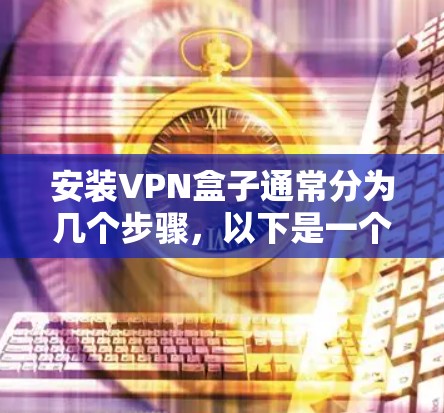 安装VPN盒子通常分为几个步骤,以下是一个清晰的指南 安装VPN盒子通常分为几个步骤,以下是一个清晰的指南