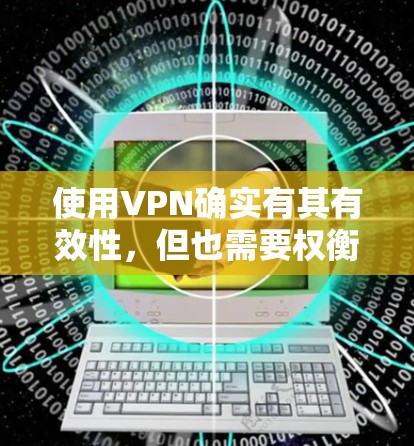 使用VPN确实有其有效性,但也需要权衡利弊。以下是对VPN的详细分析和建议 使用VPN确实有其有效性,但也需要权衡利弊。以下是对VPN的详细分析和建议