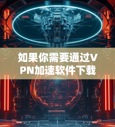 如果你需要通过VPN加速软件下载，以下是一些常用的高性价比的VPN软件推荐，能够帮助你更快地完成文件下载