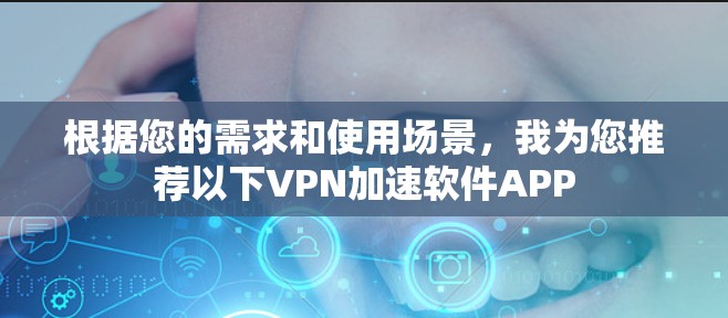 根据您的需求和使用场景,我为您推荐以下VPN加速软件APP 根据您的需求和使用场景,我为您推荐以下VPN加速软件APP