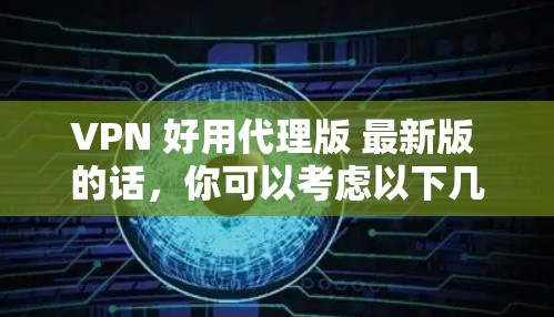 VPN 好用代理版 最新版 的话，你可以考虑以下几种流行的 VPN 服务和代理工具，尤其是那些提供最新版本和良好用户体验的工具