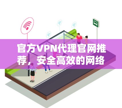 官方VPN代理官网推荐,安全高效的网络解决方案 官方VPN代理官网推荐,安全高效的网络解决方案