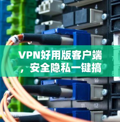 VPN好用版客户端,安全隐私一键搞定,高速稳定无忧 VPN好用版客户端,安全隐私一键搞定,高速稳定无忧