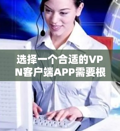 选择一个合适的VPN客户端APP需要根据你的具体需求来决定。以下是根据不同的需求推荐的几款VPNAPP