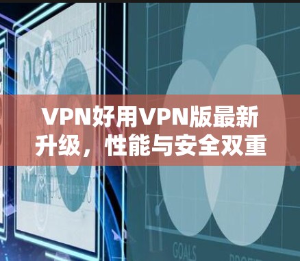 VPN好用VPN版最新升级，性能与安全双重加持