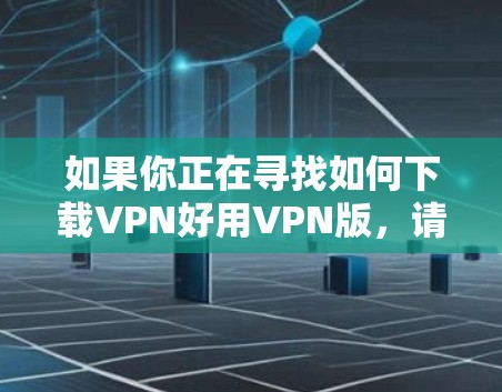 如果你正在寻找如何下载VPN好用VPN版，请遵循以下步骤