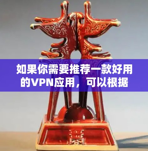 如果你需要推荐一款好用的VPN应用,可以根据你的需求选择以下几款受欢迎且质量较高的VPN服务 如果你需要推荐一款好用的VPN应用,可以根据你的需求选择以下几款受欢迎且质量较高的VPN服务