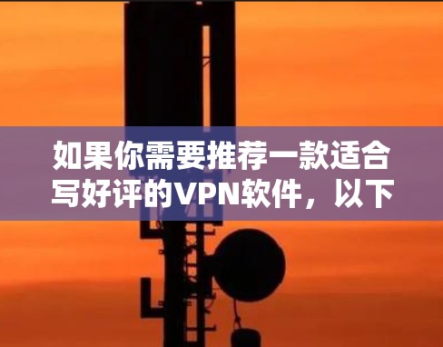 如果你需要推荐一款适合写好评的VPN软件,以下是一些常见的VPN工具和推荐 如果你需要推荐一款适合写好评的VPN软件,以下是一些常见的VPN工具和推荐