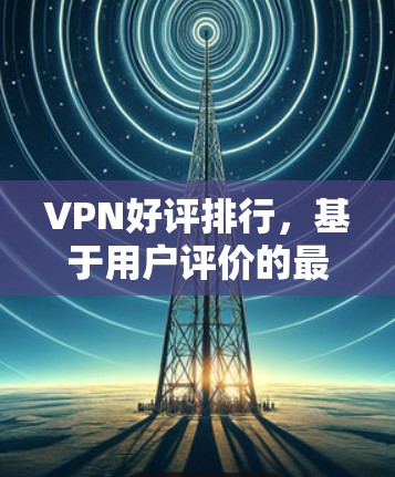 VPN好评排行，基于用户评价的最佳选择
