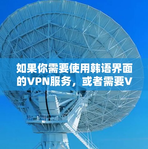 如果你需要使用韩语界面的VPN服务，或者需要VPN服务的相关信息（如设置指南、FAQ等）是用韩语提供的，以下是一些可能的建议
