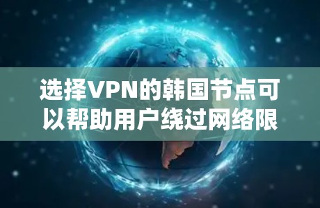 选择VPN的韩国节点可以帮助用户绕过网络限制，访问受限内容，同时保护隐私和安全。以下是详细的步骤和注意事项