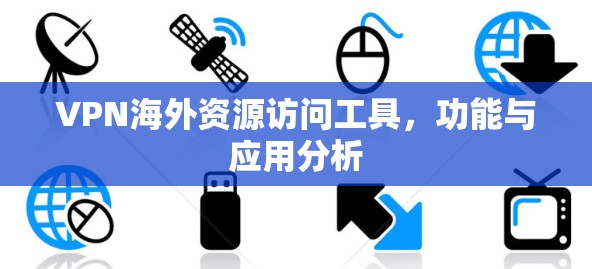 VPN海外资源访问工具，功能与应用分析