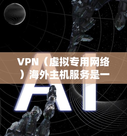 VPN（虚拟专用网络）海外主机服务是一种通过互联网连接到远程服务器，建立一个安全、匿名的网络通道的技术。这种服务通常用于保护隐私、提高网络安全性，或者绕过地区限制访问某些网站或服务