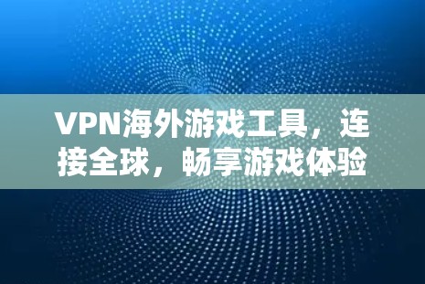 VPN海外游戏工具,连接全球,畅享游戏体验 VPN海外游戏工具,连接全球,畅享游戏体验