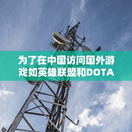 为了在中国访问国外游戏如英雄联盟和DOTA 2，您可以使用VPN。以下是详细的步骤和建议