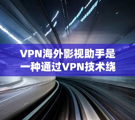 VPN海外影视助手是一种通过VPN技术绕过地理限制，访问国外流媒体平台和影视内容的工具。以下是关于VPN海外影视助手的详细说明