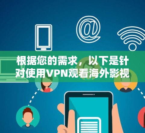 根据您的需求,以下是针对使用VPN观看海外影视内容的详细建议和步骤 根据您的需求,以下是针对使用VPN观看海外影视内容的详细建议和步骤