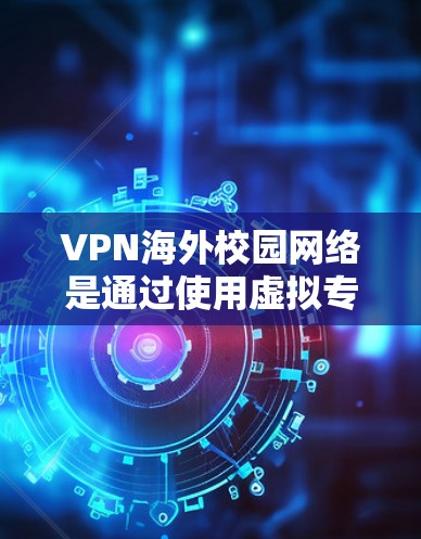 VPN海外校园网络是通过使用虚拟专用网络协议（VPN）来访问国外学校或大学网络资源的解决方案。以下是关于如何配置和使用VPN海外校园网络的详细指南