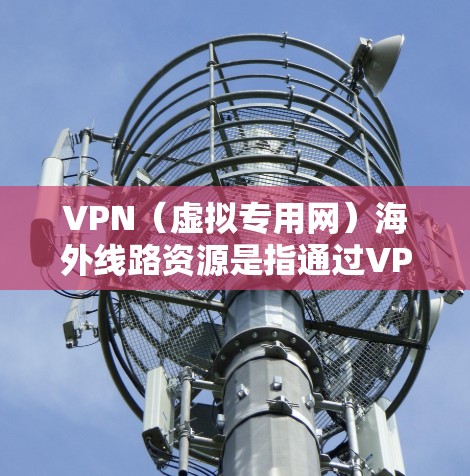 VPN（虚拟专用网）海外线路资源是指通过VPN技术为用户提供访问国际网络的服务，通常包括优质的连接速度、稳定的网络连接以及隐私保护等功能。以下是一些关于VPN海外线路资源的详细信息和建议