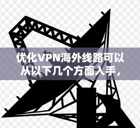 优化VPN海外线路可以从以下几个方面入手，以确保连接速度快、稳定性高，并能够顺利访问目标服务器