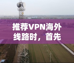 推荐VPN海外线路时,首先要明确用户的需求和使用场景。以下是一些推荐的VPN服务及其适用情况 推荐VPN海外线路时,首先要明确用户的需求和使用场景。以下是一些推荐的VPN服务及其适用情况