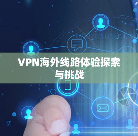 VPN海外线路体验探索与挑战 VPN海外线路体验探索与挑战