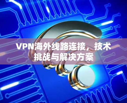 VPN海外线路连接,技术挑战与解决方案 VPN海外线路连接,技术挑战与解决方案