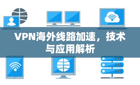 VPN海外线路加速,技术与应用解析 VPN海外线路加速,技术与应用解析