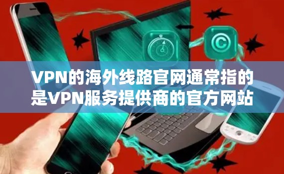 VPN的海外线路官网通常指的是VPN服务提供商的官方网站,这些网站通常会提供详细的服务信息,包括不同的线路(服务器位置)功能、价格等。以下是一些常见的VPN服务提供商及其官网 VPN的海外线路官网通常指的是VPN服务提供商的官方网站,这些网站通常会提供详细的服务信息,包括不同的线路(服务器位置)功能、价格等。以下是一些常见的VPN服务提供商及其官网