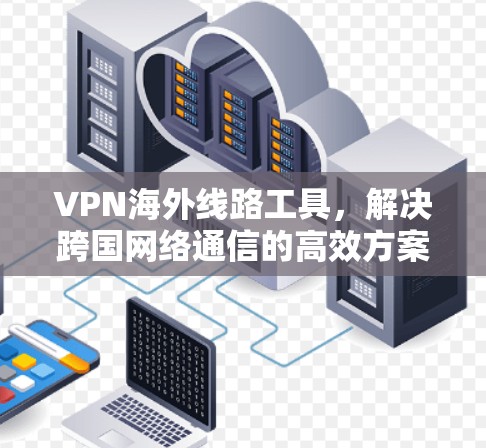 VPN海外线路工具，解决跨国网络通信的高效方案