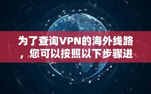 为了查询VPN的海外线路,您可以按照以下步骤进行 为了查询VPN的海外线路,您可以按照以下步骤进行