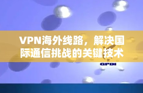 VPN海外线路,解决国际通信挑战的关键技术 VPN海外线路,解决国际通信挑战的关键技术