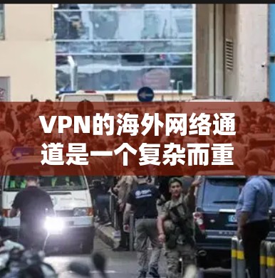 VPN的海外网络通道是一个复杂而重要的技术工具,广泛应用于跨国业务、个人通信和网络安全。以下是对VPN海外网络通道的详细分析 VPN的海外网络通道是一个复杂而重要的技术工具,广泛应用于跨国业务、个人通信和网络安全。以下是对VPN海外网络通道的详细分析