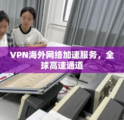 VPN海外网络加速服务，全球高速通道