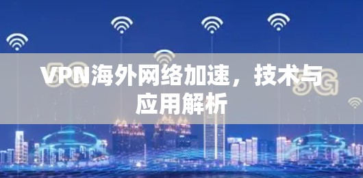 VPN海外网络加速,技术与应用解析 VPN海外网络加速,技术与应用解析