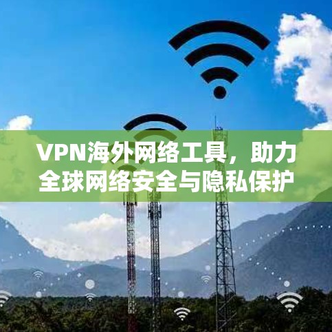 VPN海外网络工具,助力全球网络安全与隐私保护 VPN海外网络工具,助力全球网络安全与隐私保护