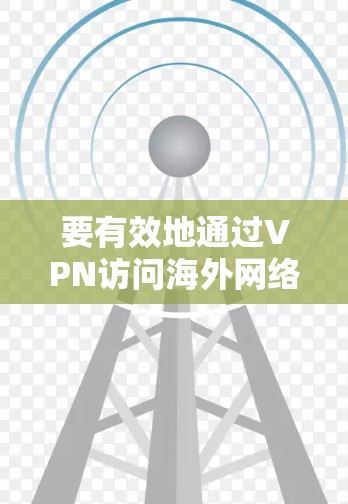 要有效地通过VPN访问海外网络资源,可以按照以下步骤进行配置和使用 要有效地通过VPN访问海外网络资源,可以按照以下步骤进行配置和使用