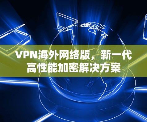 VPN海外网络版,新一代高性能加密解决方案 VPN海外网络版,新一代高性能加密解决方案