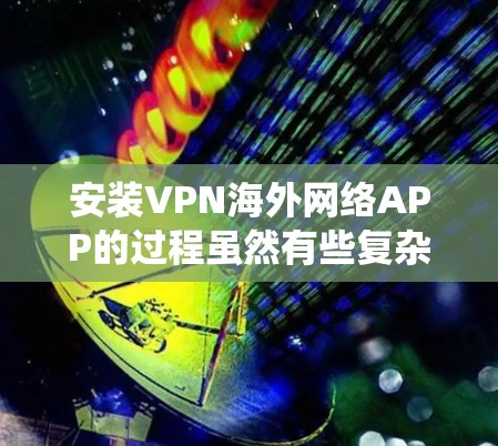 安装VPN海外网络APP的过程虽然有些复杂,但可以通过以下步骤系统地完成。以下是详细的分步指南 安装VPN海外网络APP的过程虽然有些复杂,但可以通过以下步骤系统地完成。以下是详细的分步指南