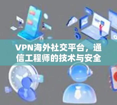 VPN海外社交平台,通信工程师的技术与安全分析