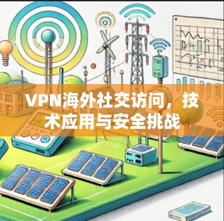 VPN海外社交访问,技术应用与安全挑战 VPN海外社交访问,技术应用与安全挑战