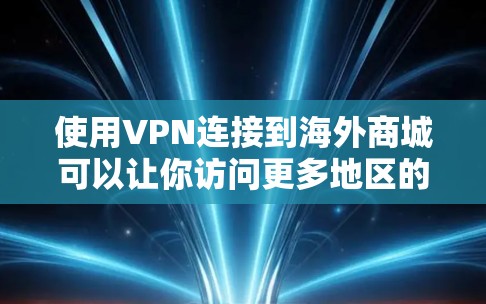 使用VPN连接到海外商城可以让你访问更多地区的商品,享受更好的价格和更多选择。以下是详细的步骤指南 使用VPN连接到海外商城可以让你访问更多地区的商品,享受更好的价格和更多选择。以下是详细的步骤指南