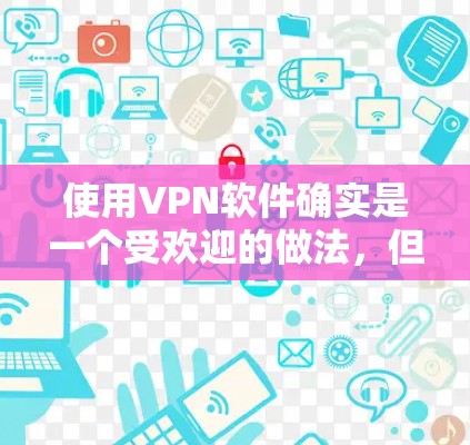 使用VPN软件确实是一个受欢迎的做法，但同时也伴随着一些法律、安全和技术方面的考虑。以下是关于使用VPN的详细指南，帮助您做出明智的决定