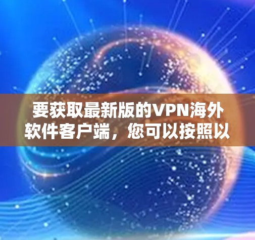 要获取最新版的VPN海外软件客户端，您可以按照以下步骤操作