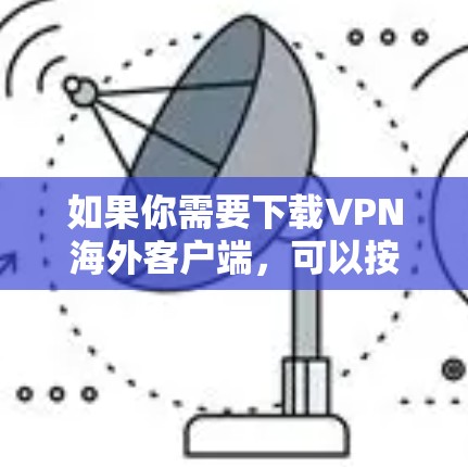 如果你需要下载VPN海外客户端,可以按照以下步骤操作