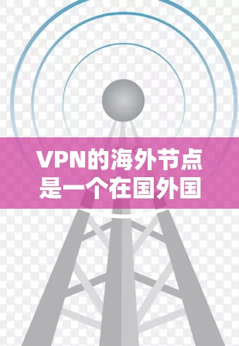 VPN的海外节点是一个在国外国家或地区设置的服务器,用于通过加密连接提供更高的隐私保护和访问能力。以下是关于VPN海外节点的详细步骤指南