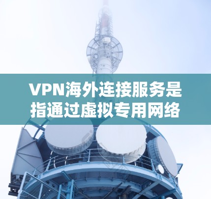 VPN海外连接服务是指通过虚拟专用网络技术,为用户提供安全、稳定地访问国外服务器或网络的解决方案。以下是关于VPN海外连接服务的详细介绍