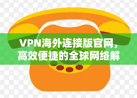 VPN海外连接版官网,高效便捷的全球网络解决方案
