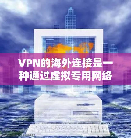 VPN的海外连接是一种通过虚拟专用网络实现的安全连接方式,允许用户在保护隐私和安全的前提下,访问国外服务器或网站。以下是对VPN海外连接的详细分析和总结