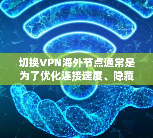 切换VPN海外节点通常是为了优化连接速度、隐藏IP地址或绕过网络限制。以下是切换海外节点的分步指南